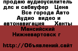 продаю аудиоусилитель длс и сабвуфер › Цена ­ 15 500 - Все города Авто » Аудио, видео и автонавигация   . Ханты-Мансийский,Нижневартовск г.